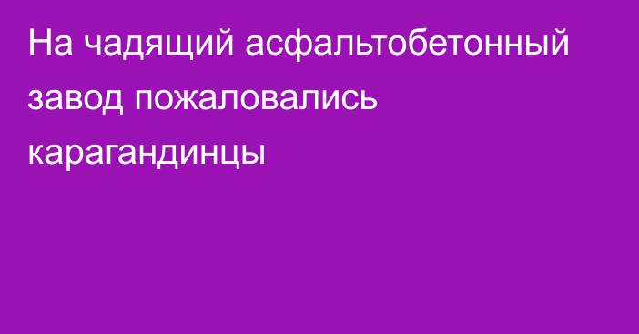 На чадящий асфальтобетонный завод пожаловались карагандинцы