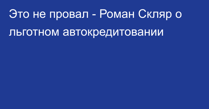 Это не провал - Роман Скляр о льготном автокредитовании