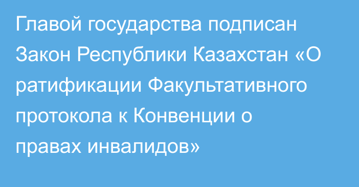 Главой государства подписан Закон Республики Казахстан «О ратификации Факультативного протокола к Конвенции о правах инвалидов»