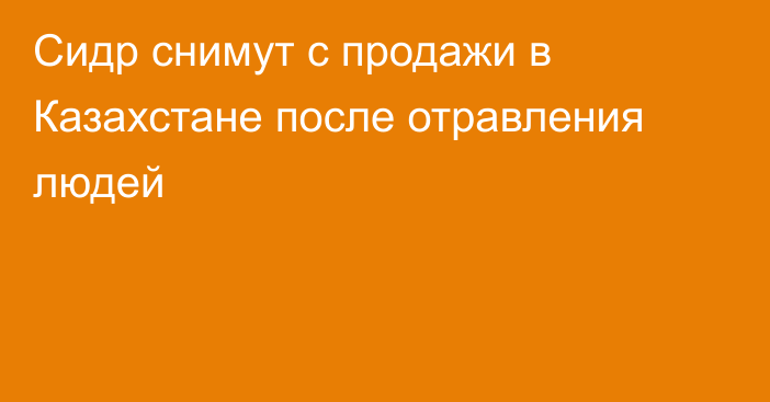 Сидр снимут с продажи в Казахстане после отравления людей