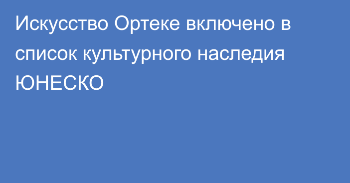 Искусство Ортеке включено в список культурного наследия ЮНЕСКО