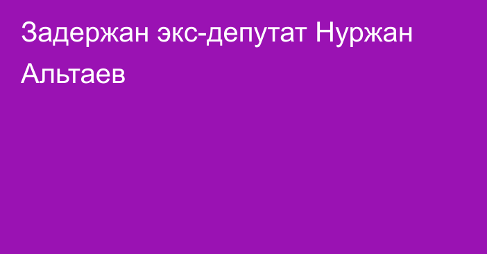 Задержан экс-депутат Нуржан Альтаев