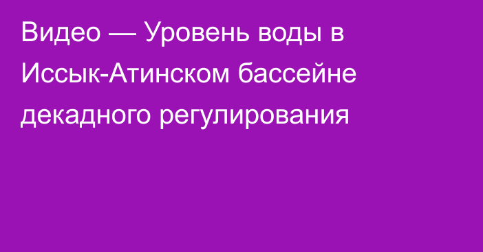 Видео — Уровень воды в Иссык-Атинском бассейне декадного регулирования