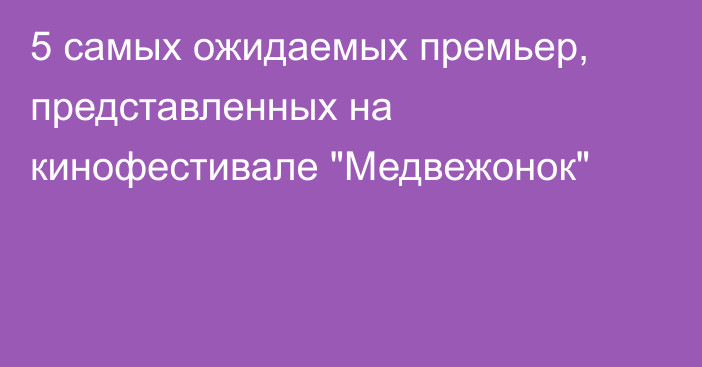 5 самых ожидаемых премьер, представленных на кинофестивале 