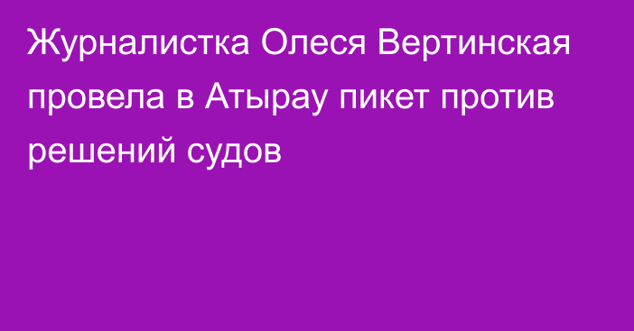 Журналистка Олеся Вертинская провела в Атырау пикет против решений судов