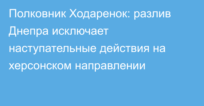 Полковник Ходаренок: разлив Днепра исключает наступательные действия на херсонском направлении