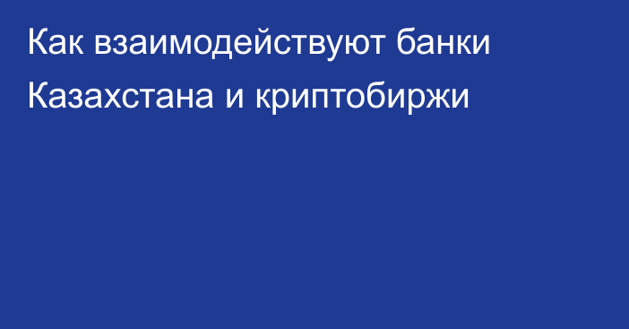 Как взаимодействуют банки Казахстана и криптобиржи