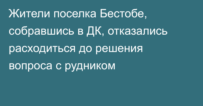 Жители поселка Бестобе, собравшись в ДК, отказались расходиться до решения вопроса с рудником