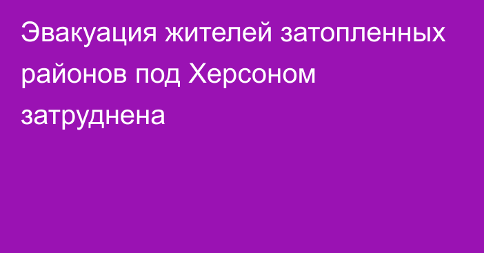 Эвакуация жителей затопленных районов под Херсоном затруднена