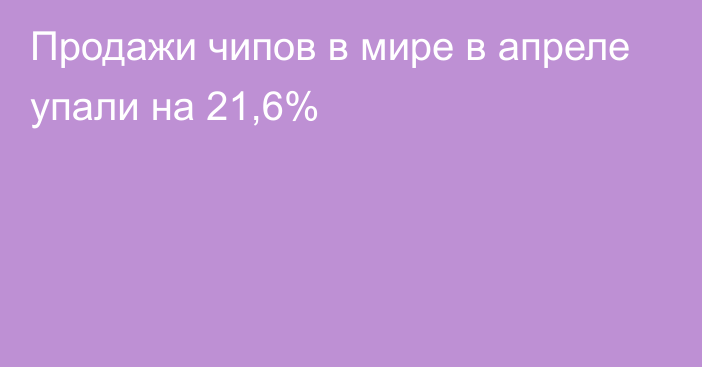 Продажи чипов в мире в апреле упали на 21,6%