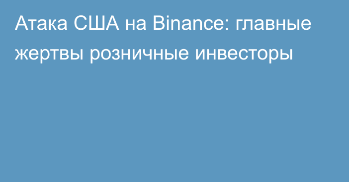 Атака США на Binance: главные жертвы розничные инвесторы