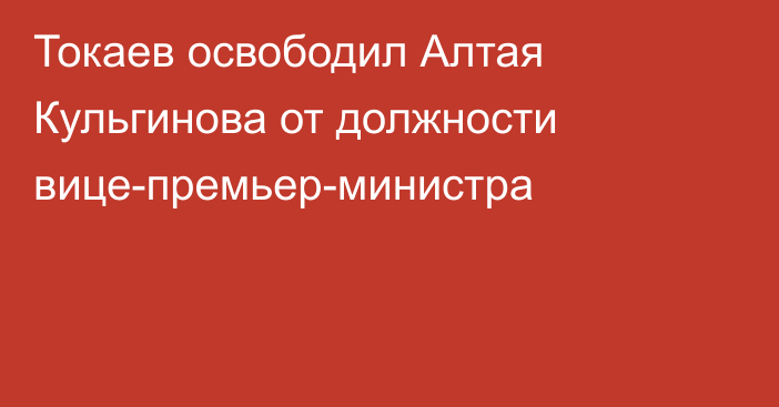 Токаев освободил Алтая Кульгинова от должности вице-премьер-министра