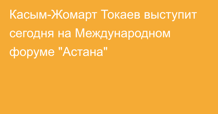 Касым-Жомарт Токаев выступит сегодня на Международном форуме 