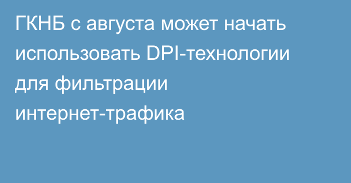 ГКНБ с августа может начать использовать DPI-технологии для фильтрации интернет-трафика