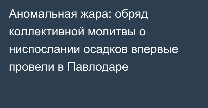 Аномальная жара: обряд коллективной молитвы о ниспослании осадков впервые провели в Павлодаре