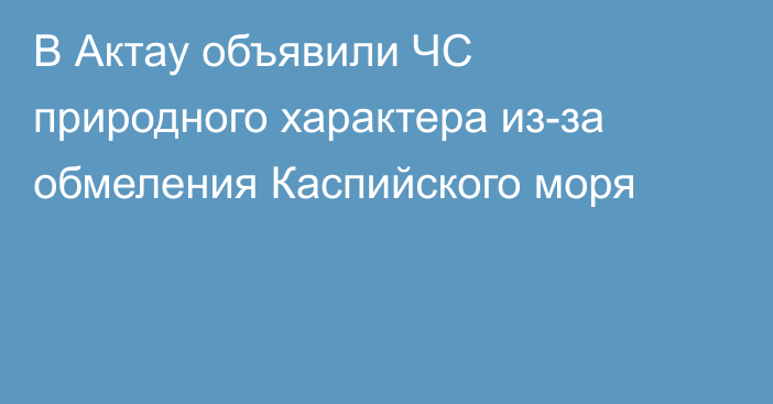 В Актау объявили ЧС природного характера из-за обмеления Каспийского моря