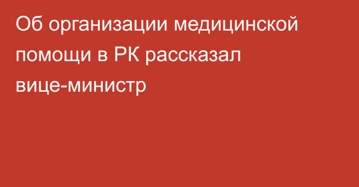 Об организации медицинской помощи в РК рассказал вице-министр