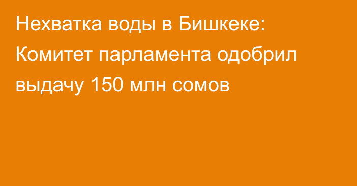 Нехватка воды в Бишкеке: Комитет парламента одобрил выдачу 150 млн сомов