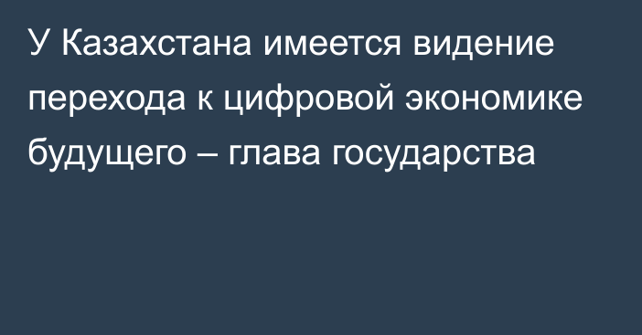 У Казахстана имеется видение перехода к цифровой экономике будущего – глава государства