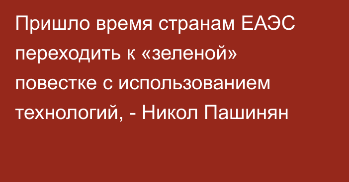 Пришло время странам ЕАЭС переходить к «зеленой» повестке с использованием технологий, - Никол Пашинян