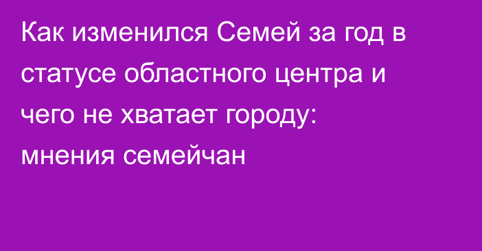 Как изменился Семей за год в статусе областного центра и чего не хватает городу: мнения семейчан