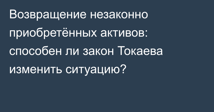 Возвращение незаконно приобретённых активов: способен ли закон Токаева изменить ситуацию?