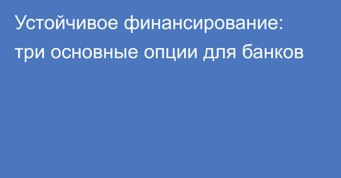 Устойчивое финансирование: три основные опции для банков