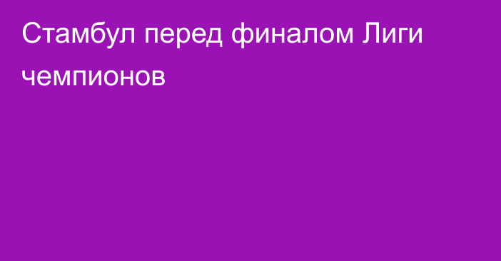 Стамбул перед финалом Лиги чемпионов