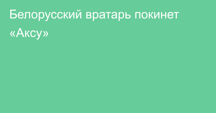 Белорусский вратарь покинет «Аксу»