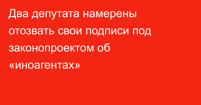 Два депутата намерены отозвать свои подписи под законопроектом об «иноагентах»