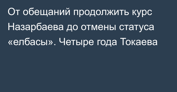 От обещаний продолжить курс Назарбаева до отмены статуса «елбасы». Четыре года Токаева