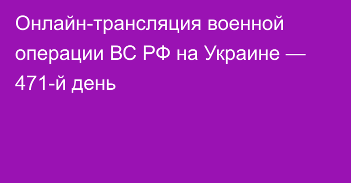 Онлайн-трансляция военной операции ВС РФ на Украине — 471-й день