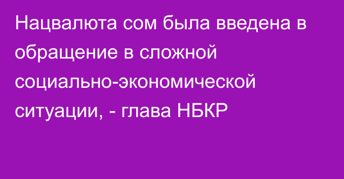 Нацвалюта сом была введена в обращение в сложной социально-экономической ситуации, - глава НБКР 