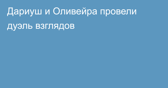 Дариуш и Оливейра провели дуэль взглядов