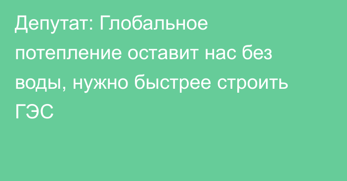 Депутат: Глобальное потепление оставит нас без воды, нужно быстрее строить ГЭС