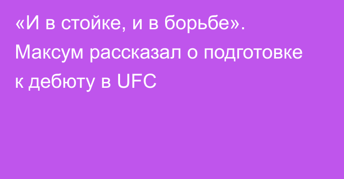 «И в стойке, и в борьбе». Максум рассказал о подготовке к дебюту в UFC