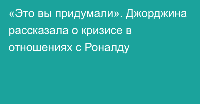 «Это вы придумали». Джорджина рассказала о кризисе в отношениях с Роналду