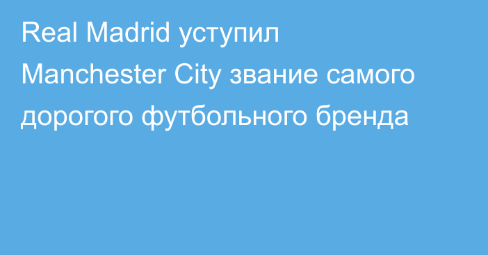 Real Madrid уступил Manchester City звание самого дорогого футбольного бренда