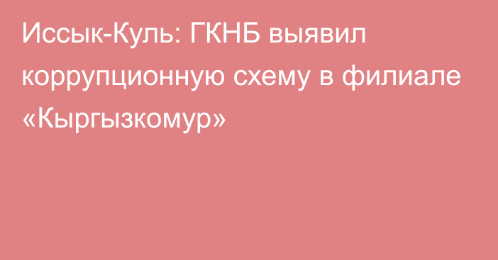 Иссык-Куль: ГКНБ выявил коррупционную схему в филиале «Кыргызкомур»