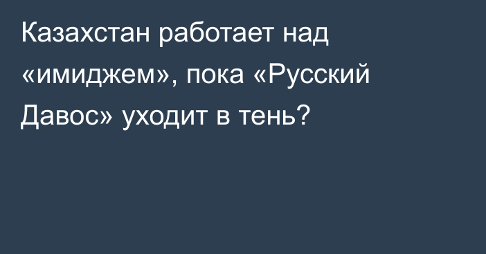 Казахстан работает над «имиджем», пока «Русский Давос» уходит в тень?