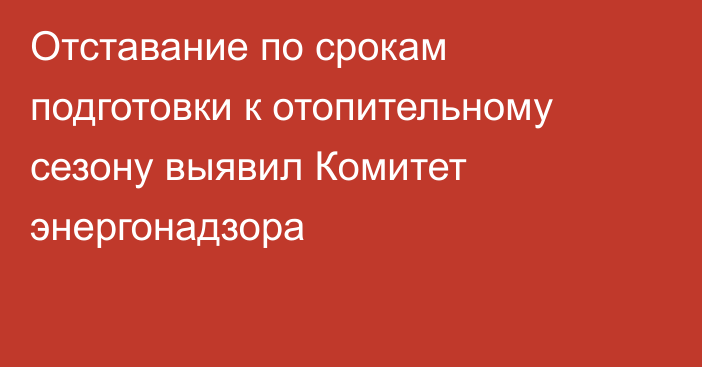 Отставание по срокам подготовки к отопительному сезону выявил Комитет энергонадзора