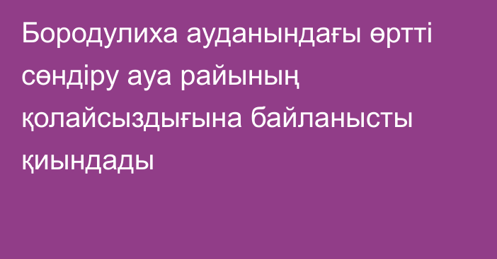 Бородулиха ауданындағы өртті сөндіру ауа райының қолайсыздығына байланысты қиындады