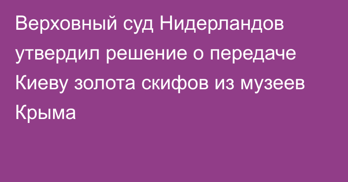 Верховный суд Нидерландов утвердил решение о передаче Киеву золота скифов из музеев Крыма