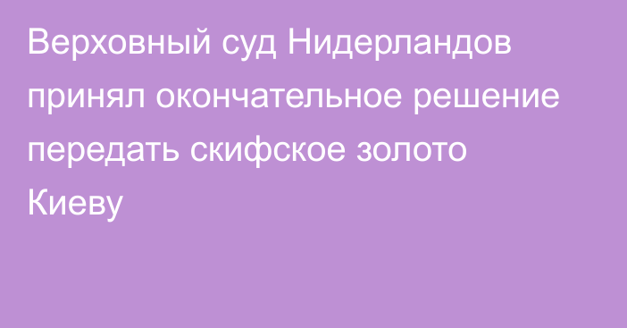 Верховный суд Нидерландов принял окончательное решение передать скифское золото Киеву