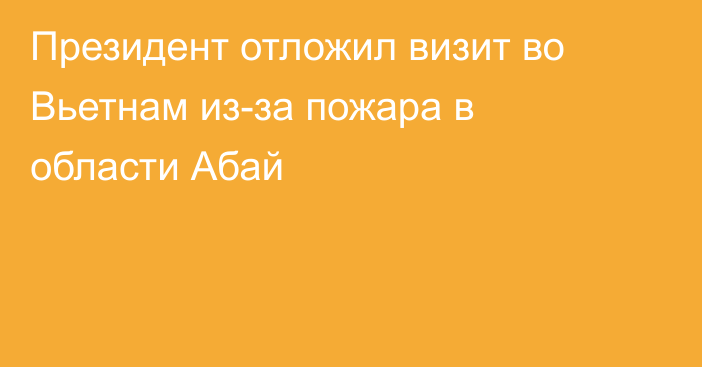 Президент отложил визит во Вьетнам из-за пожара в области Абай