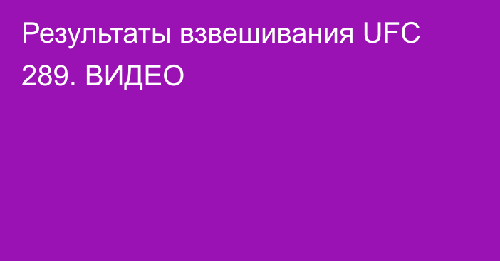 Результаты взвешивания UFC 289. ВИДЕО