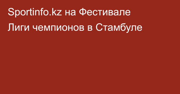 Sportinfo.kz на Фестивале Лиги чемпионов в Стамбуле