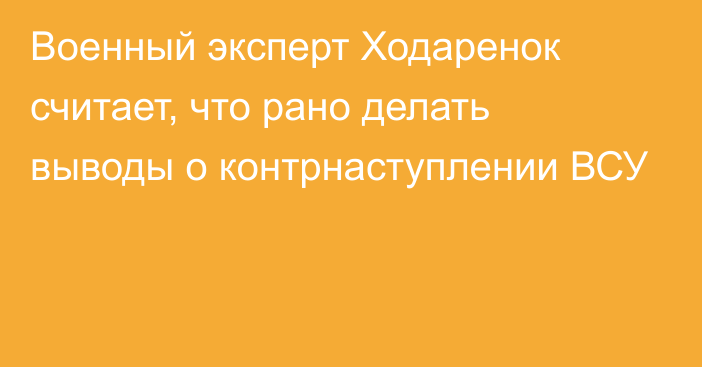 Военный эксперт Ходаренок считает, что рано делать выводы о контрнаступлении ВСУ