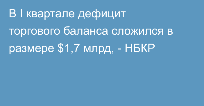 В I квартале дефицит торгового баланса сложился в размере $1,7 млрд, - НБКР