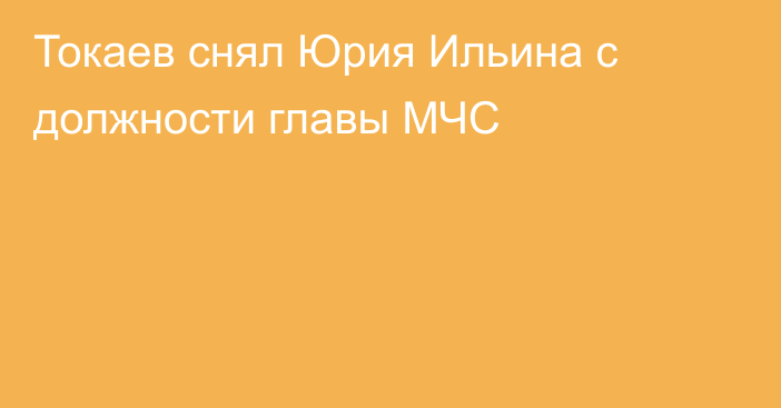 Токаев снял Юрия Ильина с должности главы МЧС